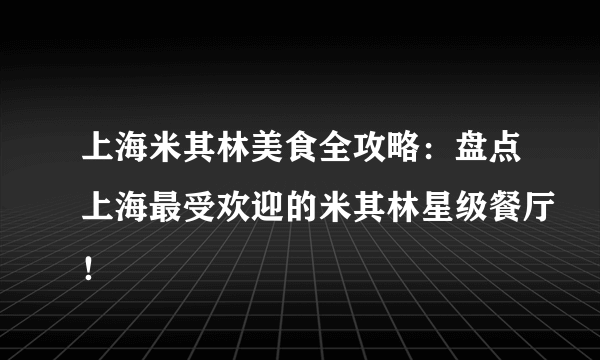 上海米其林美食全攻略：盘点上海最受欢迎的米其林星级餐厅！