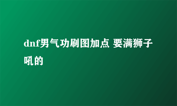 dnf男气功刷图加点 要满狮子吼的