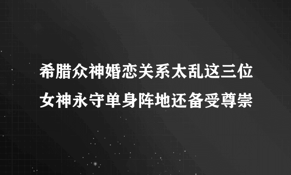 希腊众神婚恋关系太乱这三位女神永守单身阵地还备受尊崇