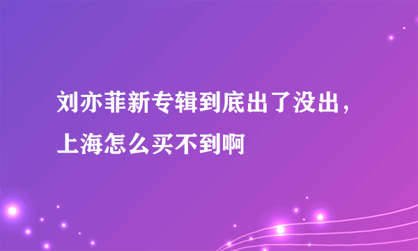 刘亦菲新专辑到底出了没出，上海怎么买不到啊