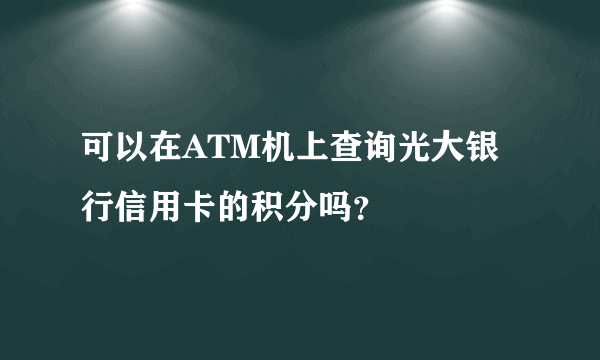 可以在ATM机上查询光大银行信用卡的积分吗？