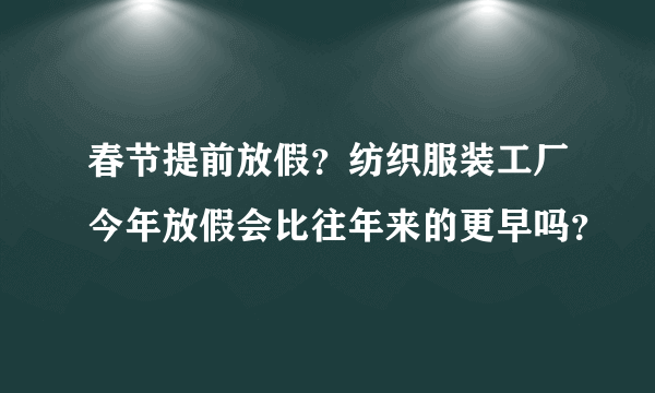 春节提前放假？纺织服装工厂今年放假会比往年来的更早吗？