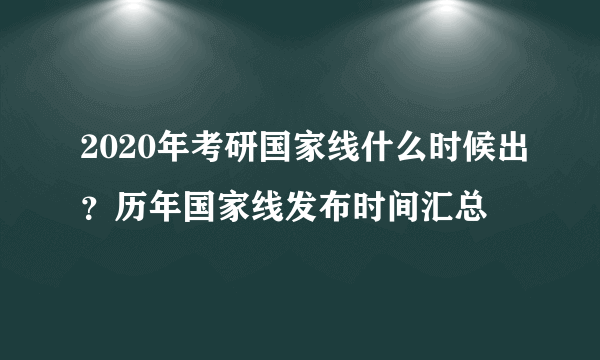 2020年考研国家线什么时候出？历年国家线发布时间汇总