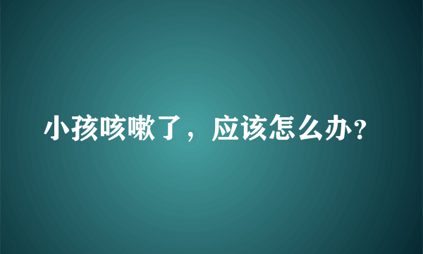 小孩咳嗽了，应该怎么办？