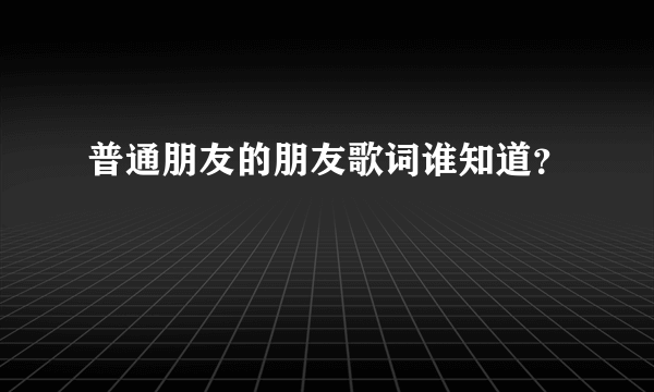 普通朋友的朋友歌词谁知道？