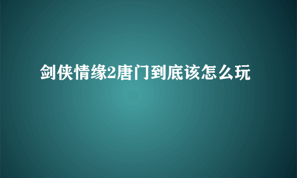 剑侠情缘2唐门到底该怎么玩