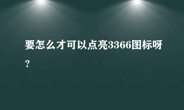 要怎么才可以点亮3366图标呀？