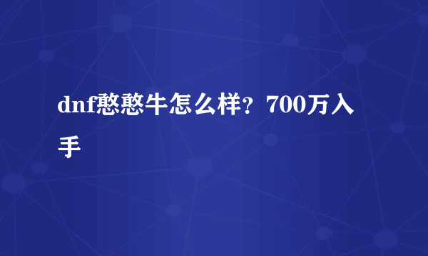 dnf憨憨牛怎么样？700万入手