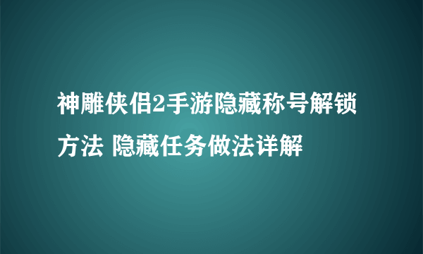 神雕侠侣2手游隐藏称号解锁方法 隐藏任务做法详解