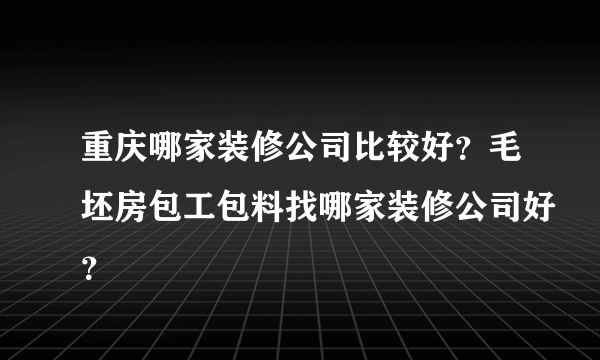 重庆哪家装修公司比较好？毛坯房包工包料找哪家装修公司好？