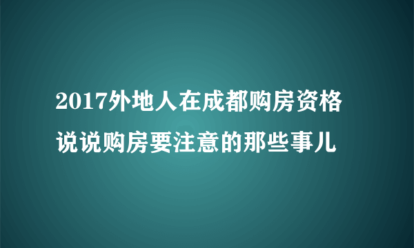 2017外地人在成都购房资格 说说购房要注意的那些事儿