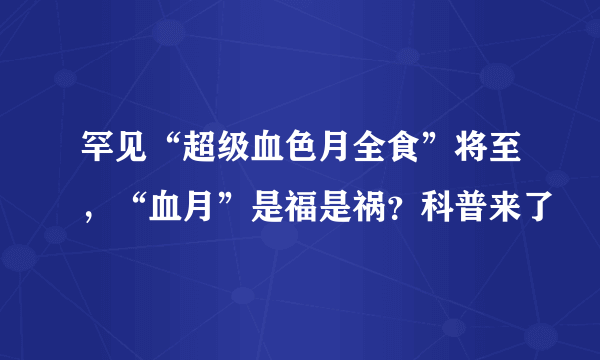 罕见“超级血色月全食”将至，“血月”是福是祸？科普来了