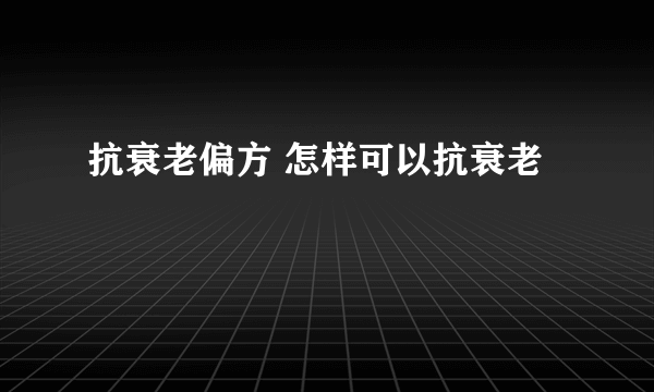 抗衰老偏方 怎样可以抗衰老