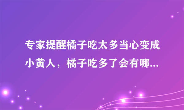 专家提醒橘子吃太多当心变成小黄人，橘子吃多了会有哪些副作用？