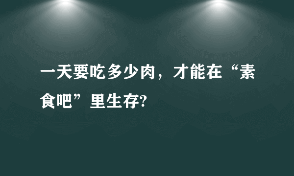 一天要吃多少肉，才能在“素食吧”里生存?