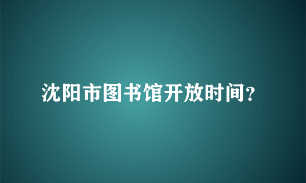 沈阳市图书馆开放时间？