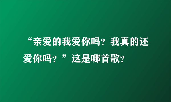 “亲爱的我爱你吗？我真的还爱你吗？”这是哪首歌？