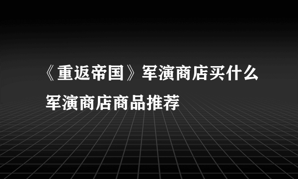 《重返帝国》军演商店买什么 军演商店商品推荐