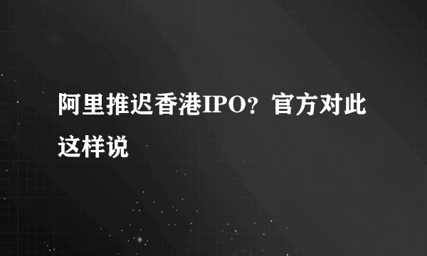 阿里推迟香港IPO？官方对此这样说