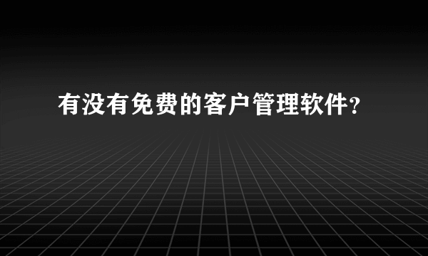 有没有免费的客户管理软件？