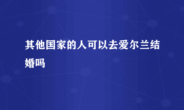 其他国家的人可以去爱尔兰结婚吗