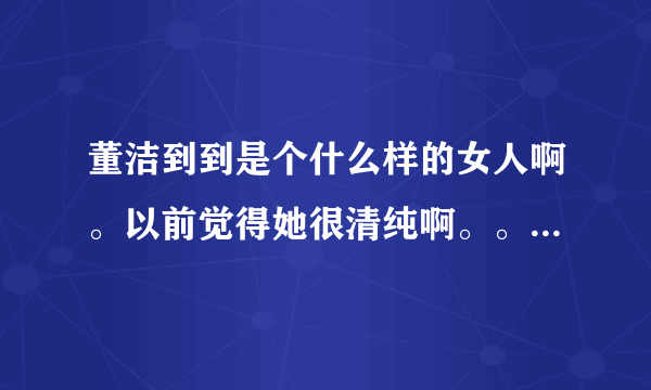 董洁到到是个什么样的女人啊。以前觉得她很清纯啊。。现在真的是闹不清楚了。