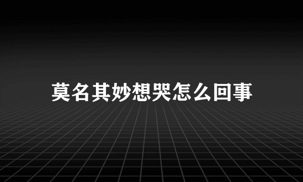 莫名其妙想哭怎么回事