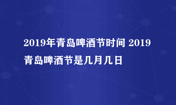 2019年青岛啤酒节时间 2019青岛啤酒节是几月几日