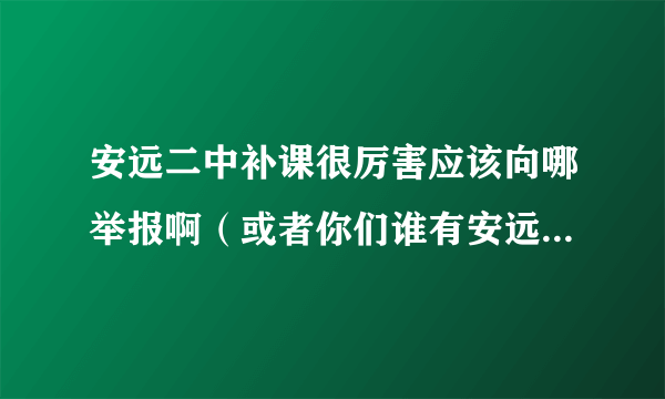 安远二中补课很厉害应该向哪举报啊（或者你们谁有安远记者的QQ）急求