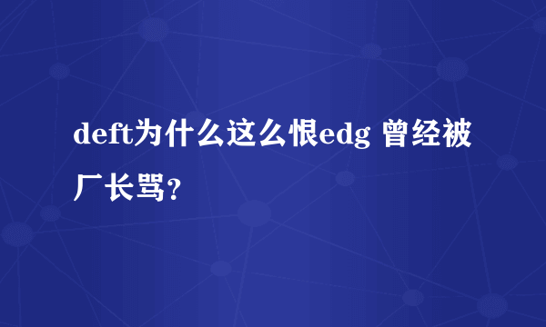 deft为什么这么恨edg 曾经被厂长骂？