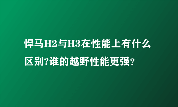 悍马H2与H3在性能上有什么区别?谁的越野性能更强？