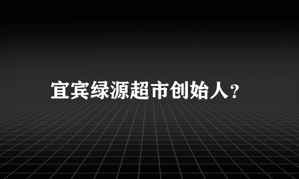 宜宾绿源超市创始人？