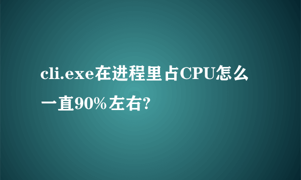 cli.exe在进程里占CPU怎么一直90%左右?