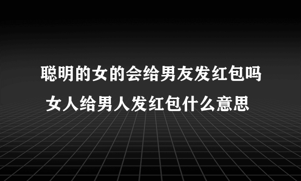 聪明的女的会给男友发红包吗 女人给男人发红包什么意思