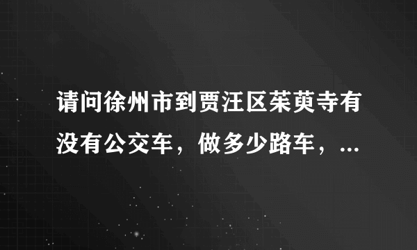 请问徐州市到贾汪区茱萸寺有没有公交车，做多少路车，怎么转？