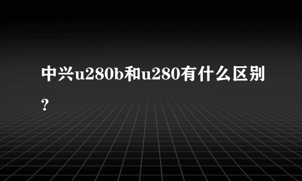 中兴u280b和u280有什么区别？