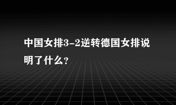 中国女排3-2逆转德国女排说明了什么？