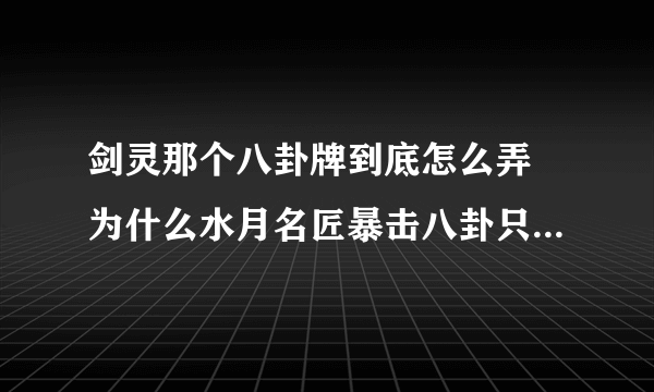 剑灵那个八卦牌到底怎么弄 为什么水月名匠暴击八卦只有8号牌？ 我带的第一张是蜘蛛的其他的都是永灵的