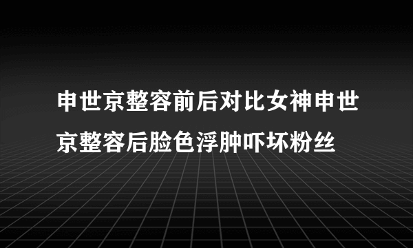 申世京整容前后对比女神申世京整容后脸色浮肿吓坏粉丝