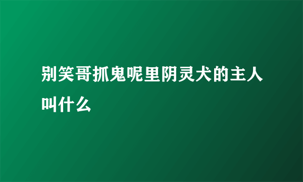 别笑哥抓鬼呢里阴灵犬的主人叫什么