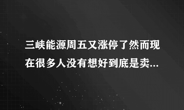 三峡能源周五又涨停了然而现在很多人没有想好到底是卖出还是持股