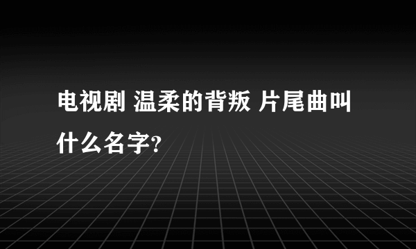 电视剧 温柔的背叛 片尾曲叫什么名字？