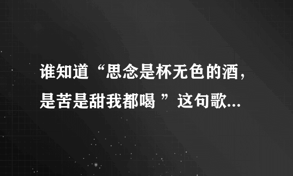 谁知道“思念是杯无色的酒，是苦是甜我都喝 ”这句歌词的歌名叫什么？