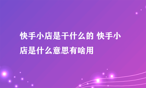 快手小店是干什么的 快手小店是什么意思有啥用