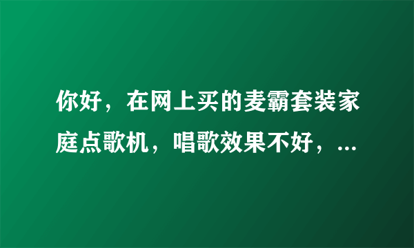 你好，在网上买的麦霸套装家庭点歌机，唱歌效果不好，怎么改善。