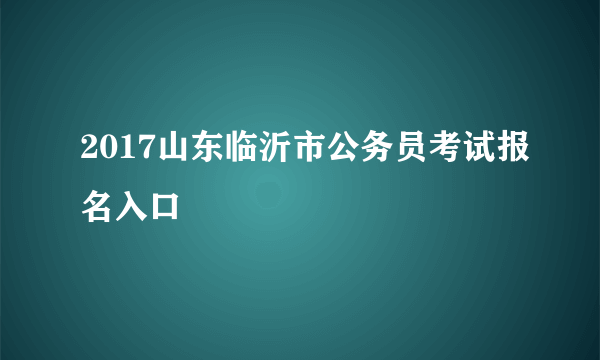 2017山东临沂市公务员考试报名入口