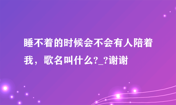 睡不着的时候会不会有人陪着我，歌名叫什么?_?谢谢