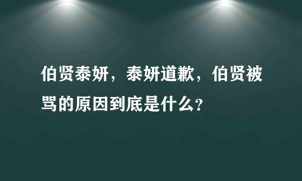 伯贤泰妍，泰妍道歉，伯贤被骂的原因到底是什么？