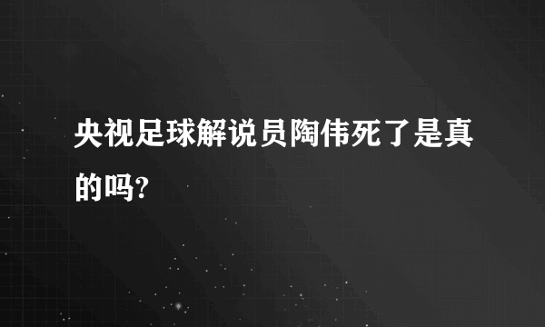 央视足球解说员陶伟死了是真的吗?