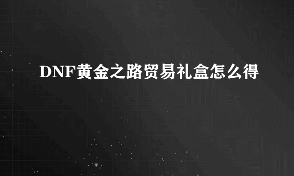 DNF黄金之路贸易礼盒怎么得